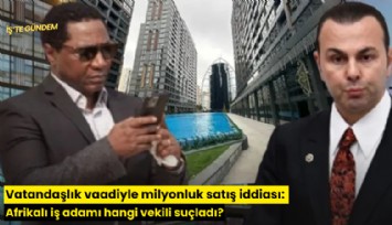 Vatandaşlık vaadiyle milyonluk satış iddiası: Afrikalı iş adamı hangi vekili suçladı?