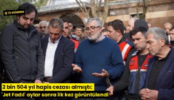 2 bin 504 yıl hapis cezası almıştı: 'Jet Fadıl' aylar sonra ilk kez görüntülendi