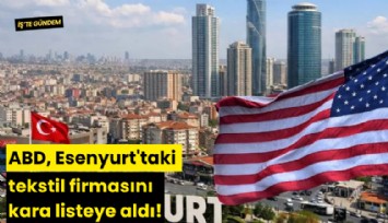 ABD, Esenyurt'taki tekstil firmasını kara listeye aldı!