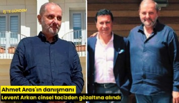 Ahmet Aras'ın danışmanı Levent Arkan cinsel tacizden gözaltına alındı