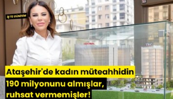 Ataşehir'de kadın müteahhidin 190 milyonunu almışlar, ruhsat vermemişler!