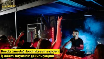 Barda tanıştığı kadınla evine giden iş adamı hayatının şokunu yaşadı
