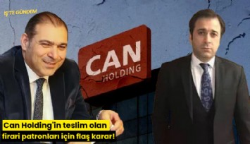 Can Holding'in teslim olan firari patronları için flaş karar!