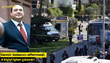 Demir Sabancı affetmedi, 4 kişiyi işten çıkardı!