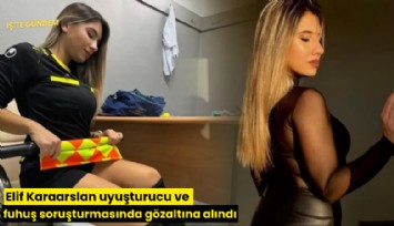 Elif Karaarslan uyuşturucu ve fuhuş soruşturmasında gözaltına alındı