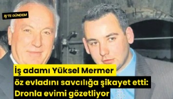 İş adamı Yüksel Mermer öz evladını savcılığa şikayet etti: Dronla evimi gözetliyor