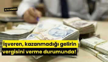 İşveren, kazanmadığı gelirin vergisini verme durumunda!