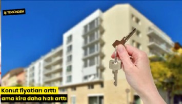 Konut fiyatları arttı ama kira daha hızlı arttı