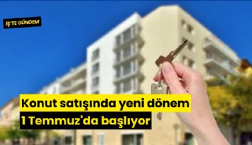 Konut satışında yeni dönem 1 Temmuz'da başlıyor