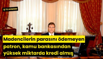 Madencilerin parasını ödemeyen patron, kamu bankasından yüksek miktarda kredi almış