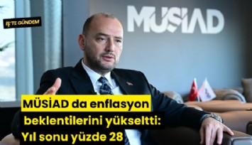 MÜSİAD da enflasyon beklentilerini yükseltti: Yıl sonu yüzde 28