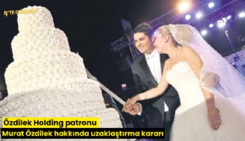 Özdilek Holding patronu Murat Özdilek hakkında uzaklaştırma kararı