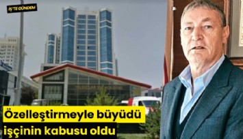 Özelleştirmeyle büyüdü işçinin kabusu oldu
