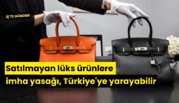 Satılmayan lüks ürünlere imha yasağı, Türkiye'ye yarayabilir