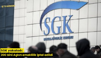 SGK yakaladı: 200 bini Aşkın emeklilik iptal edildi
