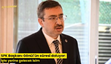 SPK Başkanı Gönül'ün süresi doluyor: İşte yerine gelecek isim