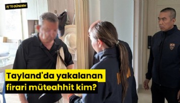 Tayland'da yakalanan firari müteahhit kim?