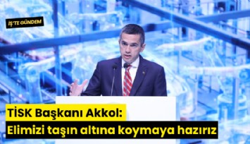 TİSK Başkanı Akkol: Elimizi taşın altına koymaya hazırız