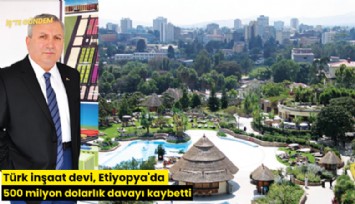 Türk inşaat devi, Etiyopya'da 500 milyon dolarlık davayı kaybetti