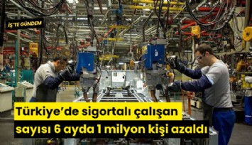 Türkiye’de sigortalı çalışan sayısı 6 ayda 1 milyon kişi azaldı