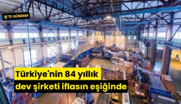 Türkiye'nin 84 yıllık dev şirketi iflasın eşiğinde