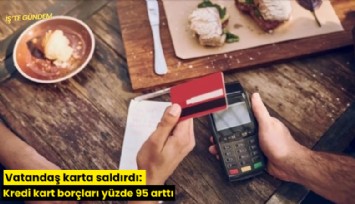 Vatandaş karta saldırdı: Kredi kart borçları yüzde 95 arttı