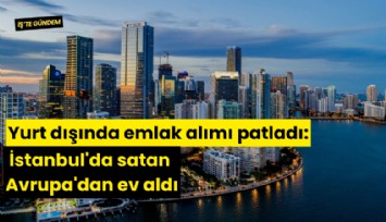Yurt dışında emlak alımı patladı: İstanbul'da satan Avrupa'dan ev aldı
