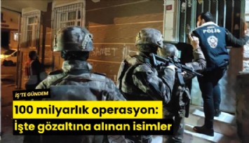 100 milyarlık operasyon: İşte gözaltına alınan isimler