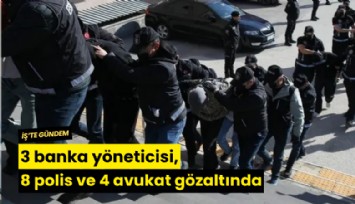 3 banka yöneticisi, 8 polis ve 4 avukat gözaltında
