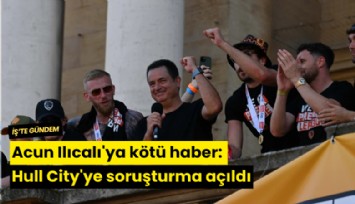 Acun Ilıcalı'ya kötü haber: Hull City'ye soruşturma açıldı