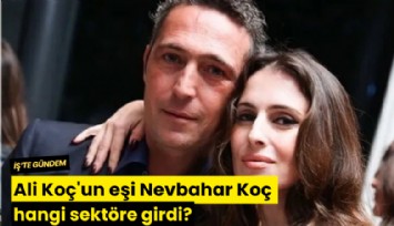 Ali Koç'un eşi Nevbahar Koç hangi sektöre girdi?