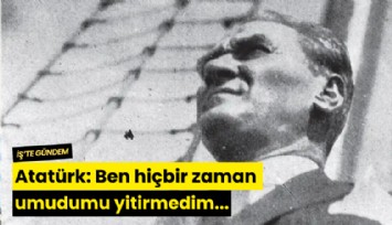 Atatürk: Ben hiçbir zaman umudumu yitirmedim...