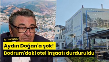 Aydın Doğan'a şok! Bodrum'daki otel inşaatı durduruldu
