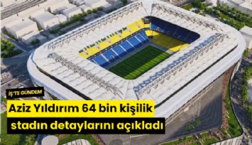 Aziz Yıldırım 64 bin kişilik stadın detaylarını açıkladı