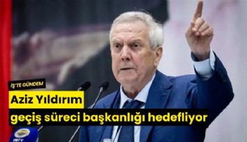 Aziz Yıldırım geçiş süreci başkanlığı hedefliyor