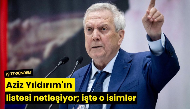 Aziz Yıldırım'ın listesi netleşiyor; işte o isimler