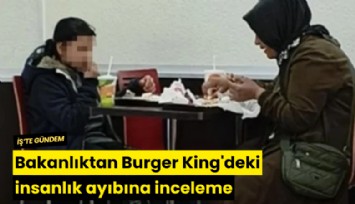 Bakanlıktan Burger King'deki insanlık ayıbına inceleme