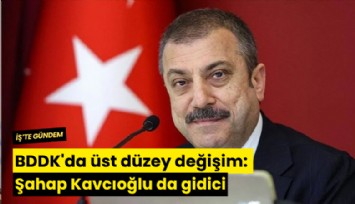 BDDK'da üst düzey değişim: Şahap Kavcıoğlu da gidici