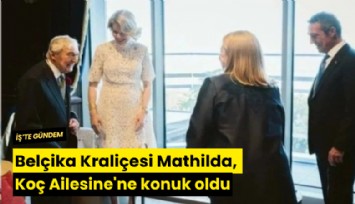 Belçika Kraliçesi Mathilda, Koç Ailesine'ne konuk oldu