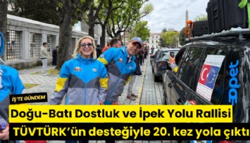 Doğu-Batı Dostluk ve İpek Yolu Rallisi TÜVTÜRK’ün desteğiyle 20. kez yola çıktı