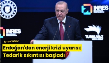 Erdoğan'dan enerji krizi uyarısı: Tedarik sıkıntısı başladı