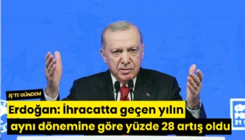 Erdoğan: İhracatta geçen yılın aynı dönemine göre yüzde 28 artış oldu