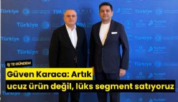 Güven Karaca: Artık ucuz ürün değil, lüks segment satıyoruz