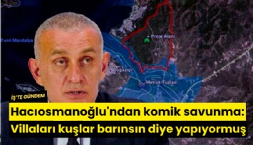 Hacıosmanoğlu'ndan komik savunma: Villaları kuşlar barınsın diye yapıyormuş