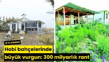 Hobi bahçelerinde büyük vurgun: 300 milyarlık rant