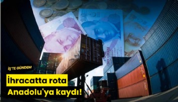 İhracatta rota Anadolu'ya kaydı!