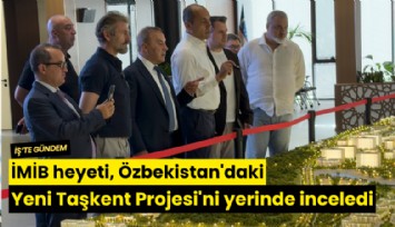 İMİB heyeti, Özbekistan'daki Yeni Taşkent Projesi'ni yerinde inceledi