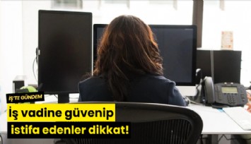 İş vadine güvenip istifa edenler dikkat!