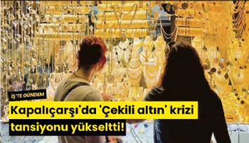 Kapalıçarşı'da 'Çekili altın' krizi tansiyonu yükseltti!