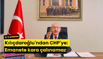 Kılıçdaroğlu'ndan CHP'ye: Emanete kara çalınamaz